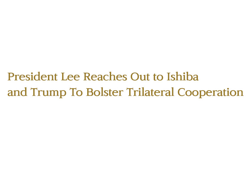 President Lee Reaches Out to Ishiba and Trump To Bolster Trilateral Cooperation7